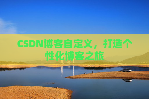 CSDN博客自定义,打造个性化博客之旅