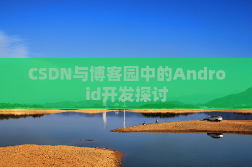 CSDN与博客园中的Android开发探讨