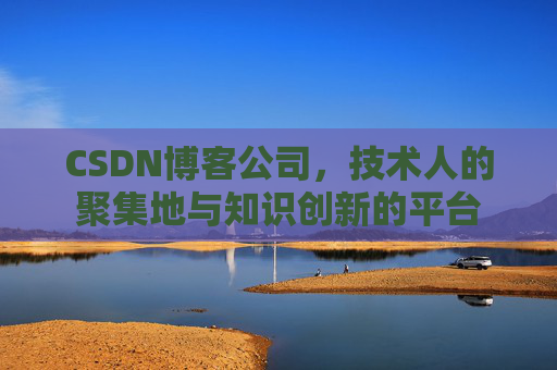 CSDN博客公司，技术人的聚集地与知识创新的平台