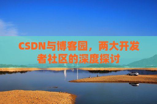 CSDN与博客园，两大开发者社区的深度探讨